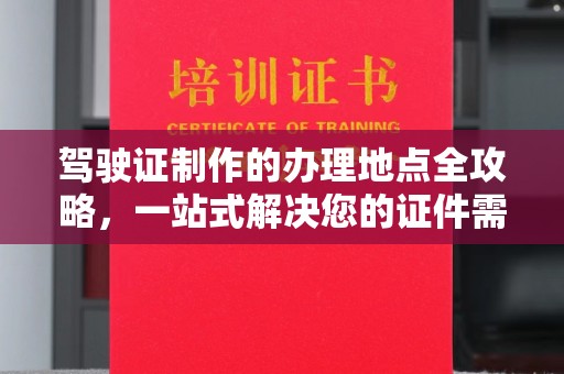 独山子驾驶证制作的办理地点全攻略，一站式解决您的证件需求