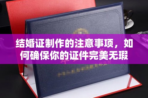 独山子结婚证制作的注意事项，如何确保你的证件完美无瑕