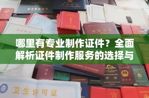 独山子哪里有专业制作证件？全面解析证件制作服务的选择与注意事项